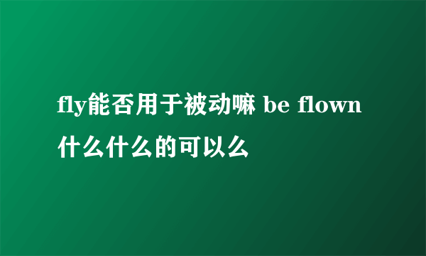 fly能否用于被动嘛 be flown什么什么的可以么