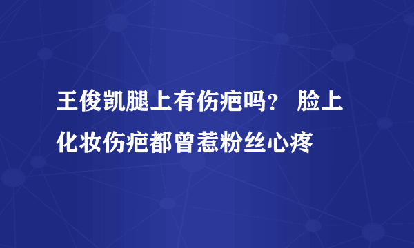 王俊凯腿上有伤疤吗？ 脸上化妆伤疤都曾惹粉丝心疼