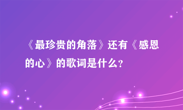 《最珍贵的角落》还有《感恩的心》的歌词是什么？