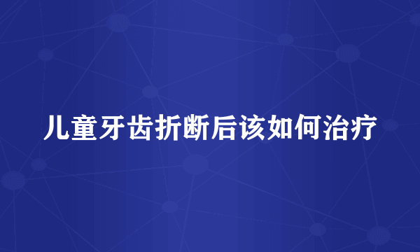 儿童牙齿折断后该如何治疗