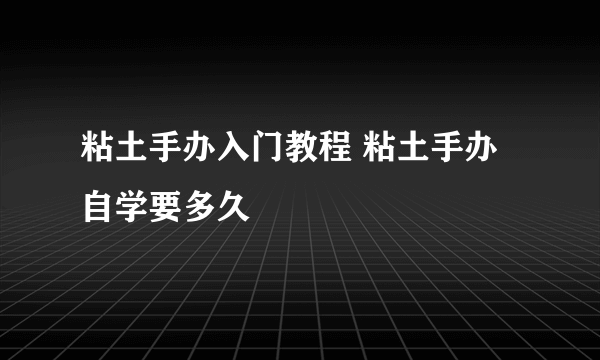 粘土手办入门教程 粘土手办自学要多久