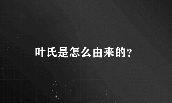 叶氏是怎么由来的？