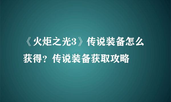 《火炬之光3》传说装备怎么获得？传说装备获取攻略