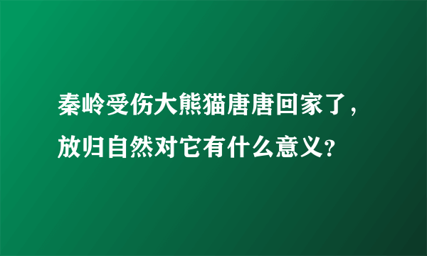 秦岭受伤大熊猫唐唐回家了，放归自然对它有什么意义？