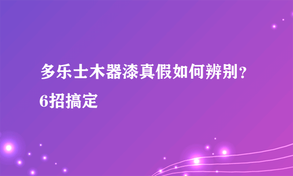 多乐士木器漆真假如何辨别？6招搞定