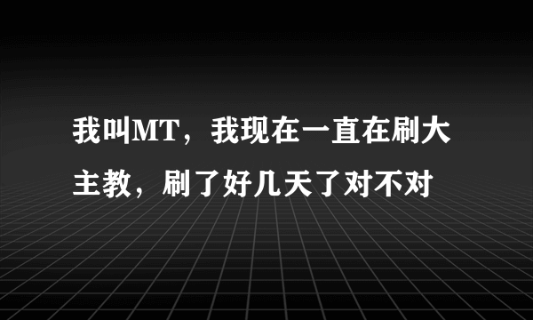 我叫MT，我现在一直在刷大主教，刷了好几天了对不对