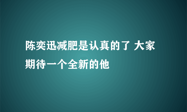 陈奕迅减肥是认真的了 大家期待一个全新的他