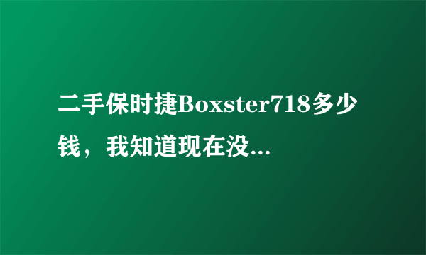 二手保时捷Boxster718多少钱，我知道现在没有，请问两年后的价格，也就是提车两年后的，现在保