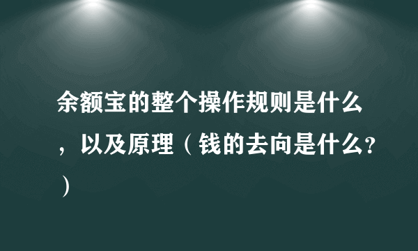 余额宝的整个操作规则是什么，以及原理（钱的去向是什么？）