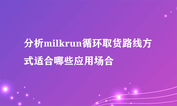 分析milkrun循环取货路线方式适合哪些应用场合