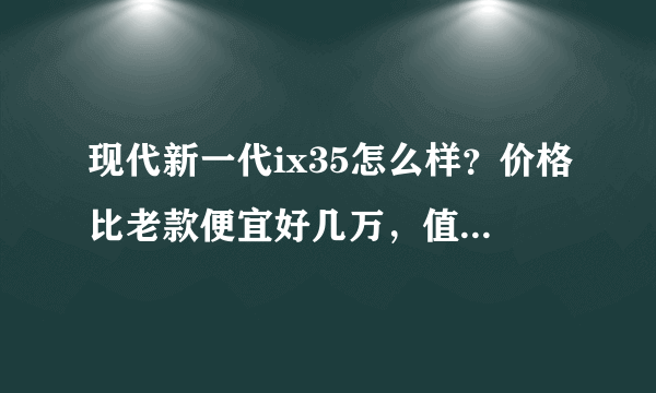 现代新一代ix35怎么样？价格比老款便宜好几万，值得入手不？