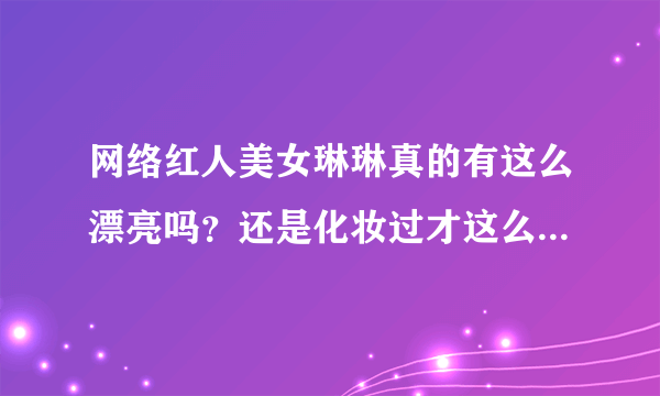 网络红人美女琳琳真的有这么漂亮吗？还是化妆过才这么漂亮的？