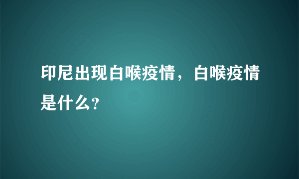 印尼出现白喉疫情，白喉疫情是什么？