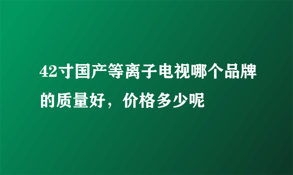 42寸国产等离子电视哪个品牌的质量好，价格多少呢