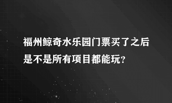 福州鲸奇水乐园门票买了之后是不是所有项目都能玩？