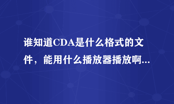 谁知道CDA是什么格式的文件，能用什么播放器播放啊 很急~~~