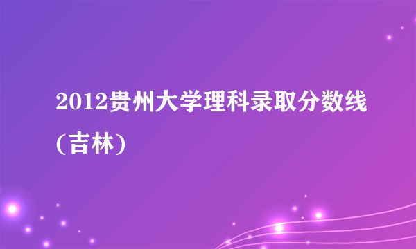 2012贵州大学理科录取分数线(吉林)