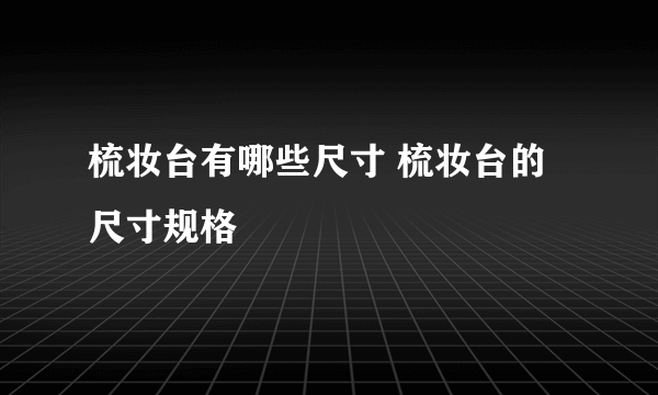 梳妆台有哪些尺寸 梳妆台的尺寸规格