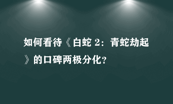 如何看待《白蛇 2：青蛇劫起》的口碑两极分化？