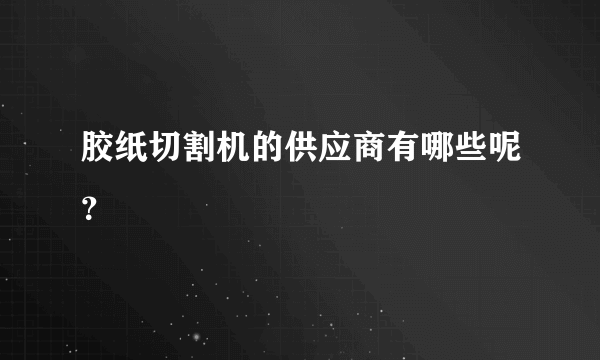 胶纸切割机的供应商有哪些呢？