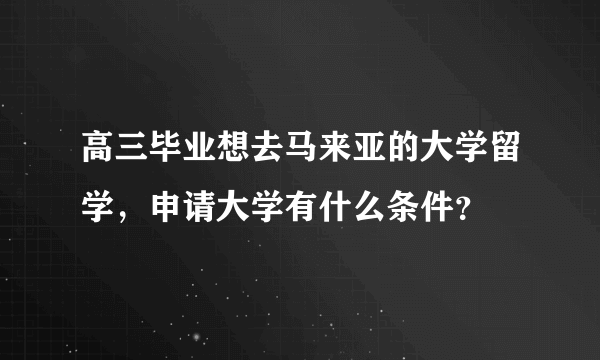 高三毕业想去马来亚的大学留学，申请大学有什么条件？