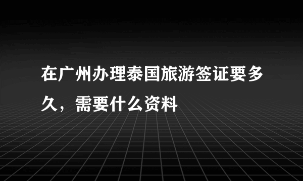 在广州办理泰国旅游签证要多久，需要什么资料