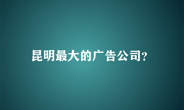 昆明最大的广告公司？