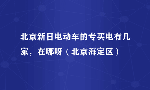 北京新日电动车的专买电有几家，在哪呀（北京海定区）