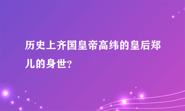 历史上齐国皇帝高纬的皇后郑儿的身世？