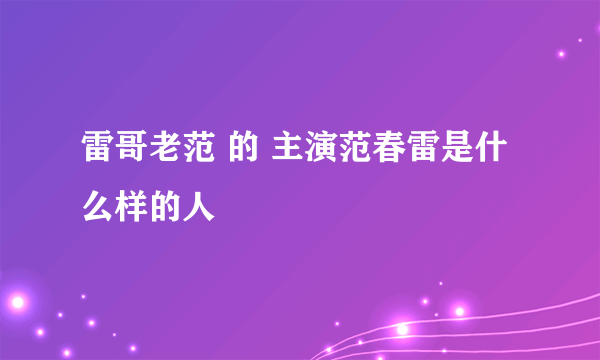 雷哥老范 的 主演范春雷是什么样的人