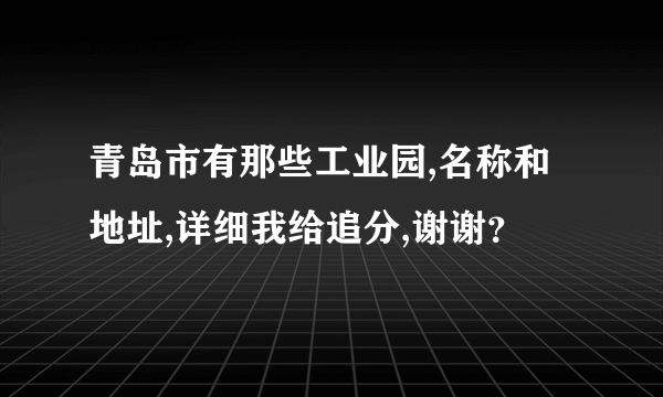 青岛市有那些工业园,名称和地址,详细我给追分,谢谢？