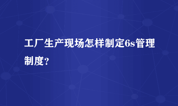 工厂生产现场怎样制定6s管理制度？