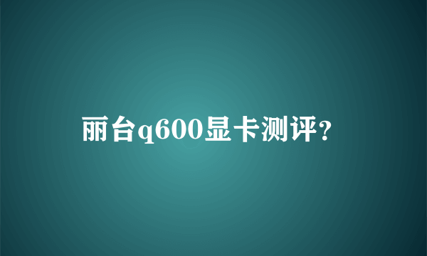 丽台q600显卡测评？