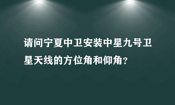 请问宁夏中卫安装中星九号卫星天线的方位角和仰角？