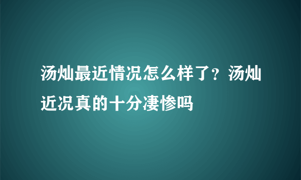 汤灿最近情况怎么样了？汤灿近况真的十分凄惨吗