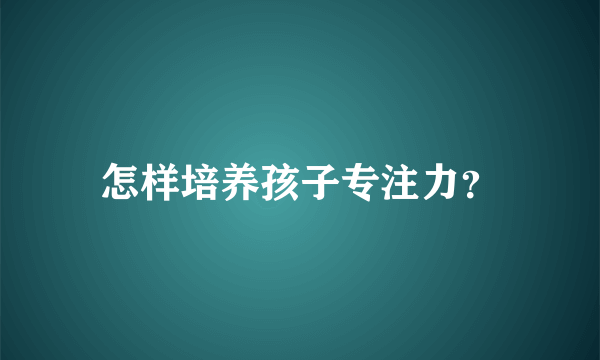 怎样培养孩子专注力？