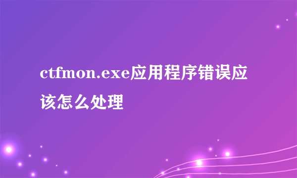 ctfmon.exe应用程序错误应该怎么处理