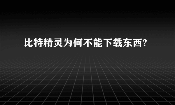 比特精灵为何不能下载东西?