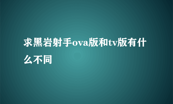 求黑岩射手ova版和tv版有什么不同