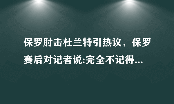 保罗肘击杜兰特引热议，保罗赛后对记者说:完全不记得了。你如何评价？