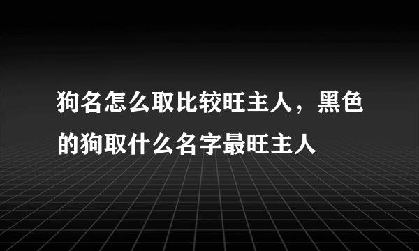 狗名怎么取比较旺主人，黑色的狗取什么名字最旺主人