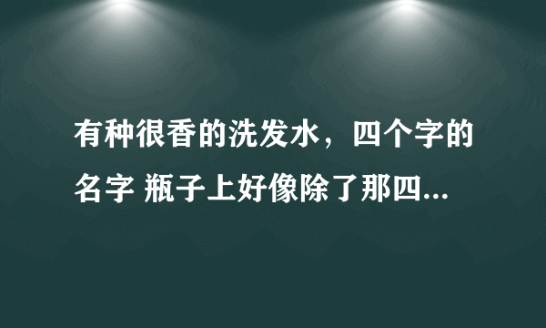 有种很香的洗发水，四个字的名字 瓶子上好像除了那四个字其他的都是