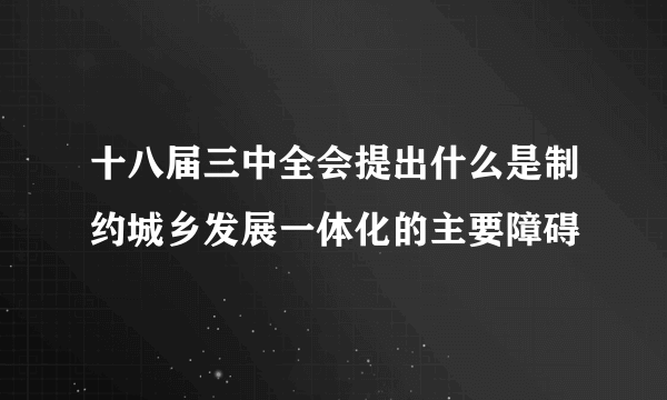 十八届三中全会提出什么是制约城乡发展一体化的主要障碍