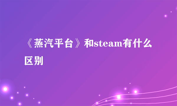 《蒸汽平台》和steam有什么区别