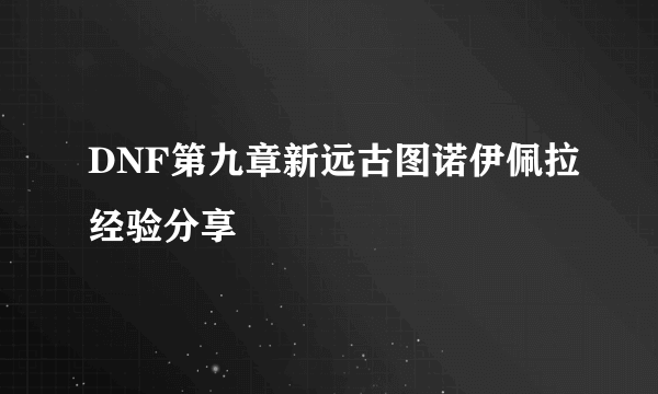 DNF第九章新远古图诺伊佩拉经验分享