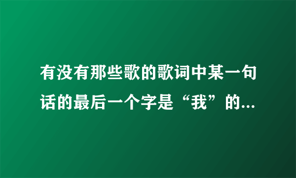 有没有那些歌的歌词中某一句话的最后一个字是“我”的，然后是简单较为流行的