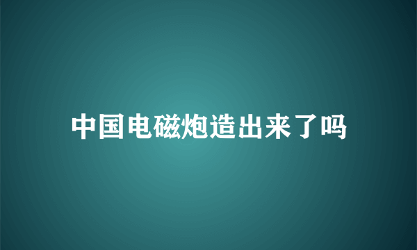 中国电磁炮造出来了吗