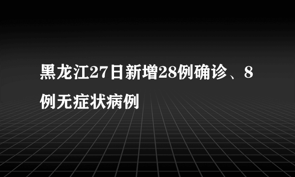 黑龙江27日新增28例确诊、8例无症状病例