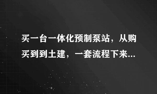 买一台一体化预制泵站，从购买到到土建，一套流程下来大概需要多少钱？