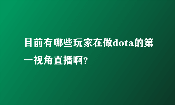 目前有哪些玩家在做dota的第一视角直播啊？